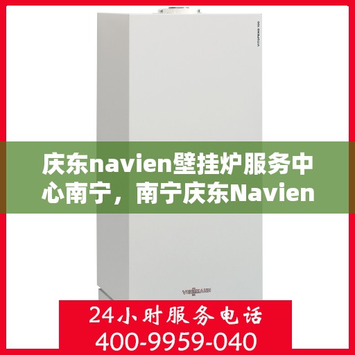 庆东navien壁挂炉服务中心南宁，南宁庆东Navien壁挂炉服务中心，专业维修与保养一站式解决