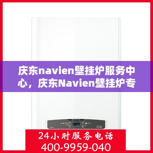 庆东navien壁挂炉服务中心，庆东Navien壁挂炉专业服务中心，高效、安全、贴心的家庭温暖守护者
