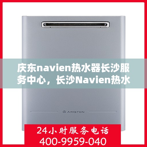 庆东navien热水器长沙服务中心，长沙Navien热水器服务中心，专业维修与保养庆东热水器