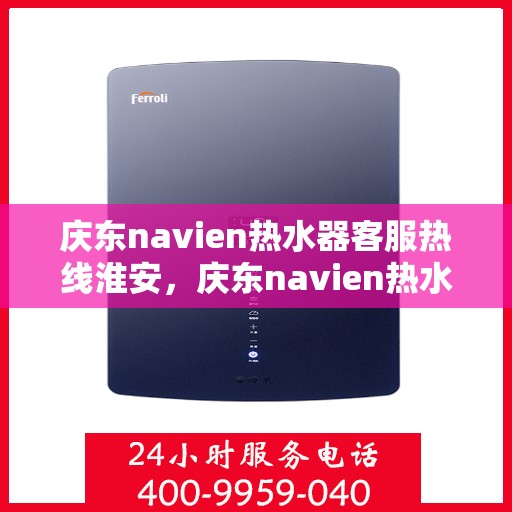庆东navien热水器客服热线淮安，庆东navien热水器淮安客服热线全面解析，快速解决您的疑问和需求