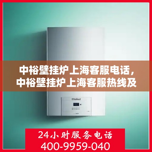 中裕壁挂炉上海客服电话，中裕壁挂炉上海客服热线及售后服务指南