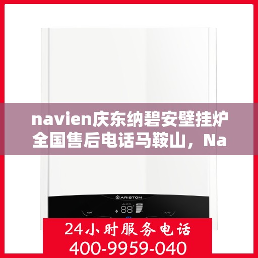 navien庆东纳碧安壁挂炉全国售后电话马鞍山，Navien庆东纳碧安壁挂炉马鞍山售后电话及维修服务指南