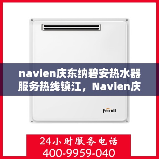 navien庆东纳碧安热水器服务热线镇江，Navien庆东纳碧安热水器镇江服务热线，专业维修与支持团队为您解答疑惑