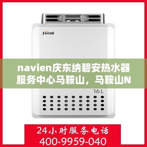 navien庆东纳碧安热水器服务中心马鞍山，马鞍山Navien庆东纳碧安热水器服务中心，专业维修与保养一站式解决