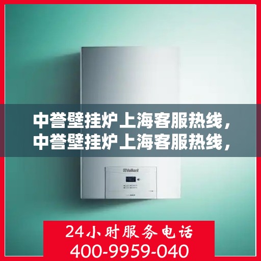 中誉壁挂炉上海客服热线，中誉壁挂炉上海客服热线，专业解决您的采暖问题