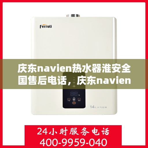庆东navien热水器淮安全国售后电话，庆东navien热水器淮安全国售后热线及维修服务解析