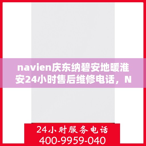 navien庆东纳碧安地暖淮安24小时售后维修电话，Navien庆东纳碧安地暖淮安全天候售后维修服务热线