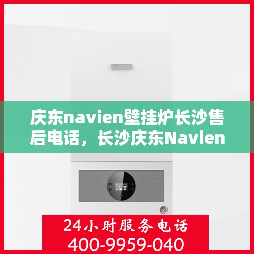 庆东navien壁挂炉长沙售后电话，长沙庆东Navien壁挂炉售后服务热线及电话查询
