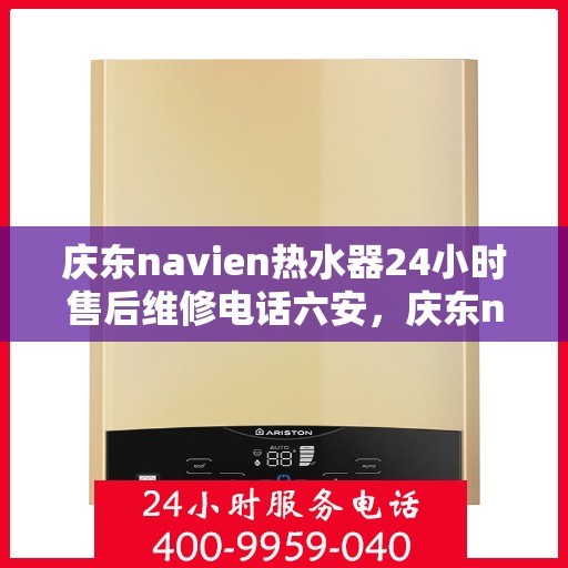 庆东navien热水器24小时售后维修电话六安，庆东navien热水器六安地区全天候售后维修服务热线公布