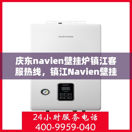 庆东navien壁挂炉镇江客服热线，镇江Navien壁挂炉客服热线，专业售后支持，贴心服务庆东用户！