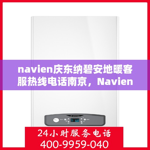 navien庆东纳碧安地暖客服热线电话南京，Navien庆东纳碧安地暖南京客服热线电话全解析