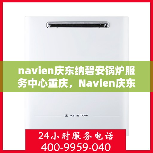 navien庆东纳碧安锅炉服务中心重庆，Navien庆东纳碧安锅炉重庆服务中心，专业维护，高效运行