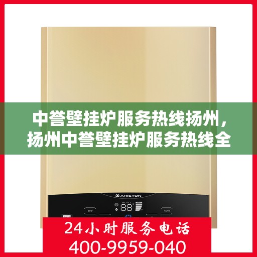 中誉壁挂炉服务热线扬州，扬州中誉壁挂炉服务热线全攻略，专业团队，温暖您的每一个冬季
