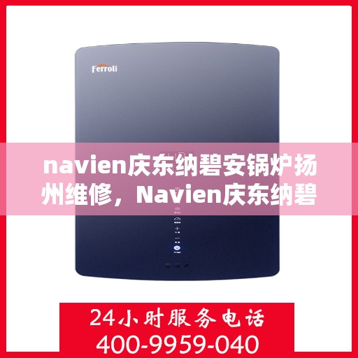navien庆东纳碧安锅炉扬州维修，Navien庆东纳碧安锅炉扬州专业维修服务