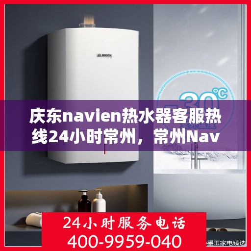 庆东navien热水器客服热线24小时常州，常州Navien热水器全天候客服热线，专业服务随时在线