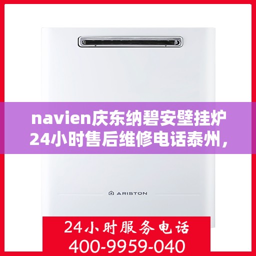 navien庆东纳碧安壁挂炉24小时售后维修电话泰州，Navien庆东纳碧安壁挂炉泰州24小时专业售后维修服务电话公布！
