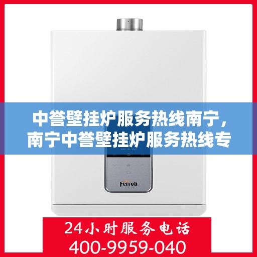 中誉壁挂炉服务热线南宁，南宁中誉壁挂炉服务热线专业维修与支持团队