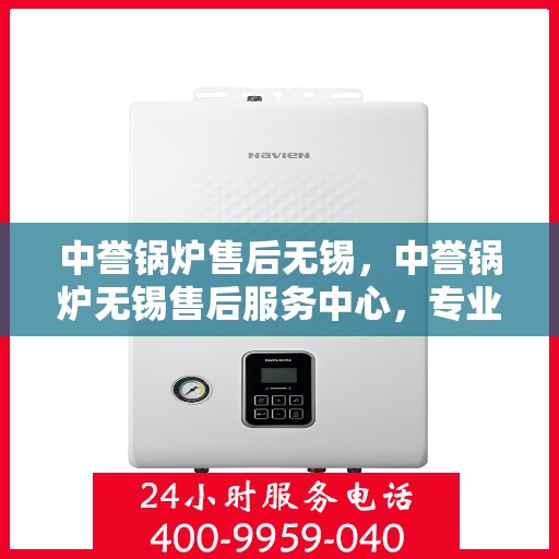 中誉锅炉售后无锡，中誉锅炉无锡售后服务中心，专业维护，无忧体验