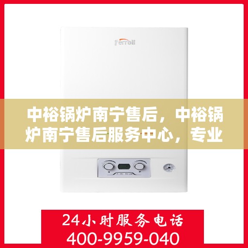 中裕锅炉南宁售后，中裕锅炉南宁售后服务中心，专业维修与保养，一站式解决方案