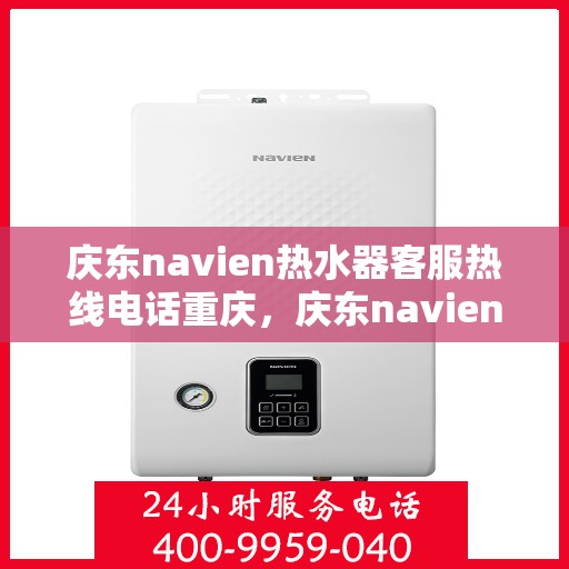 庆东navien热水器客服热线电话重庆，庆东navien热水器重庆客服热线电话及售后服务全攻略