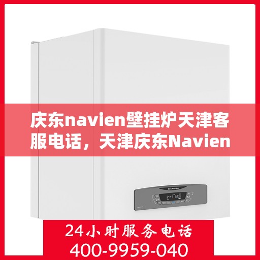 庆东navien壁挂炉天津客服电话，天津庆东Navien壁挂炉官方客服热线