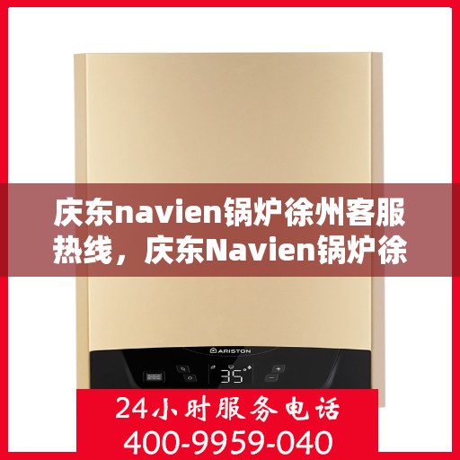 庆东navien锅炉徐州客服热线，庆东Navien锅炉徐州客服热线，专业解答，贴心服务