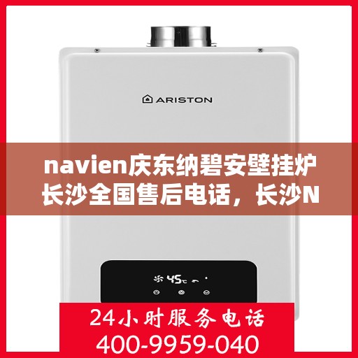 navien庆东纳碧安壁挂炉长沙全国售后电话，长沙Navien庆东纳碧安壁挂炉售后服务中心联系电话