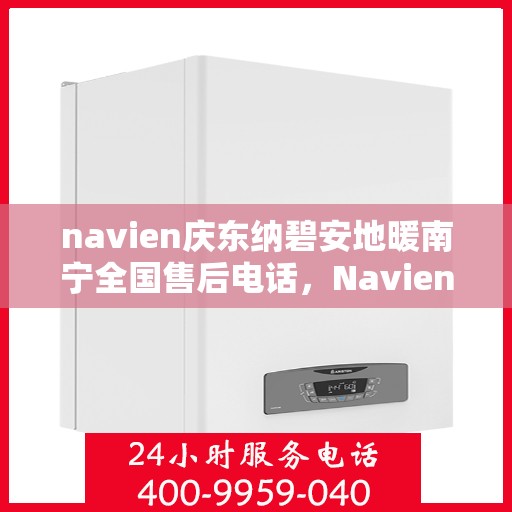 navien庆东纳碧安地暖南宁全国售后电话，Navien庆东纳碧安地暖南宁售后全国服务热线