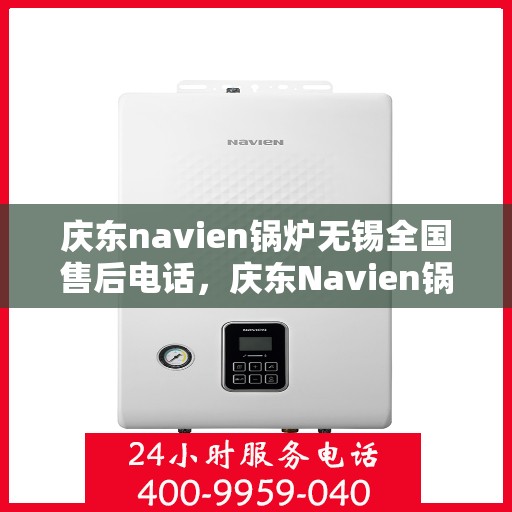 庆东navien锅炉无锡全国售后电话，庆东Navien锅炉无锡售后服务热线，一站式专业维修与咨询支持