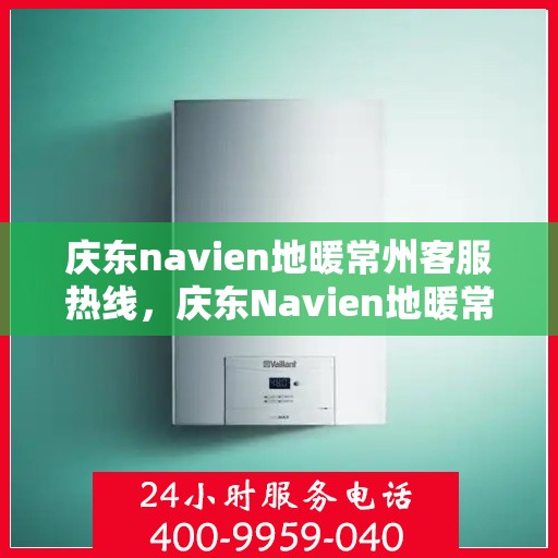 庆东navien地暖常州客服热线，庆东Navien地暖常州客服中心，专业热线，温暖您的生活