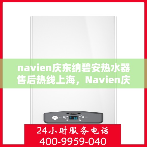 navien庆东纳碧安热水器售后热线上海，Navien庆东纳碧安热水器上海售后热线及维修服务指南