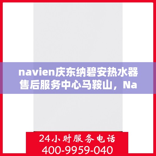 navien庆东纳碧安热水器售后服务中心马鞍山，Navien庆东纳碧安热水器马鞍山售后服务中心，专业维修与贴心服务
