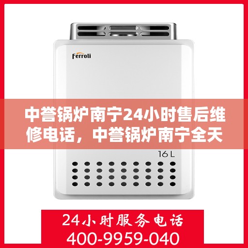 中誉锅炉南宁24小时售后维修电话，中誉锅炉南宁全天候售后维修热线，24小时无忧服务