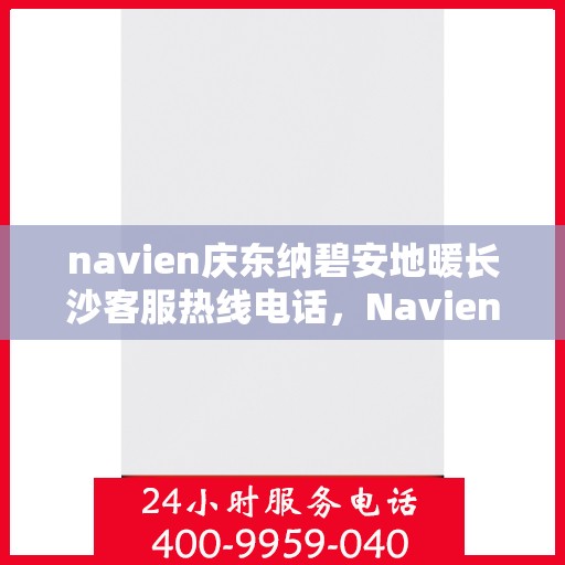 navien庆东纳碧安地暖长沙客服热线电话，Navien庆东纳碧安地暖长沙客服热线电话及售后服务指南