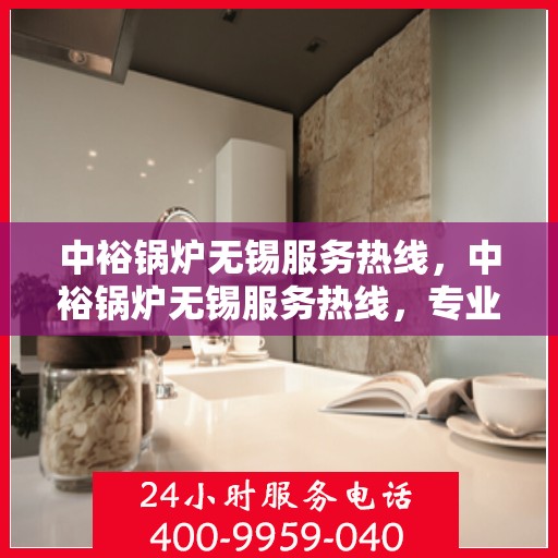 中裕锅炉无锡服务热线，中裕锅炉无锡服务热线，专业解决方案，贴心服务就在身边