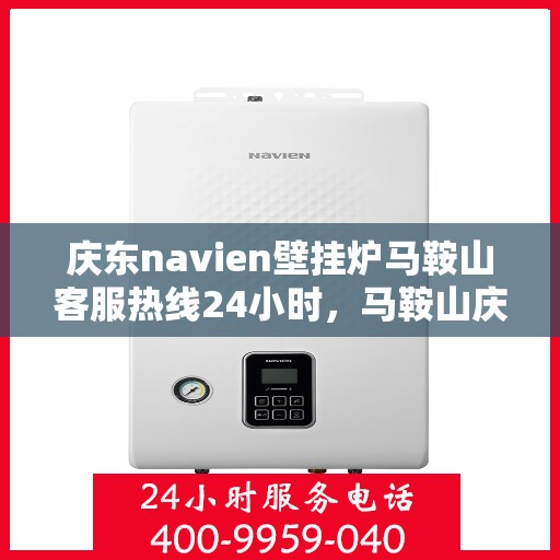庆东navien壁挂炉马鞍山客服热线24小时，马鞍山庆东Navien壁挂炉全天候客服热线，暖心服务不打烊