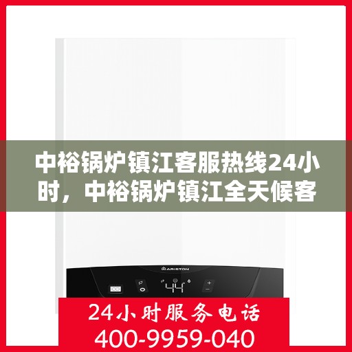 中裕锅炉镇江客服热线24小时，中裕锅炉镇江全天候客服热线，贴心服务，随时为您解答