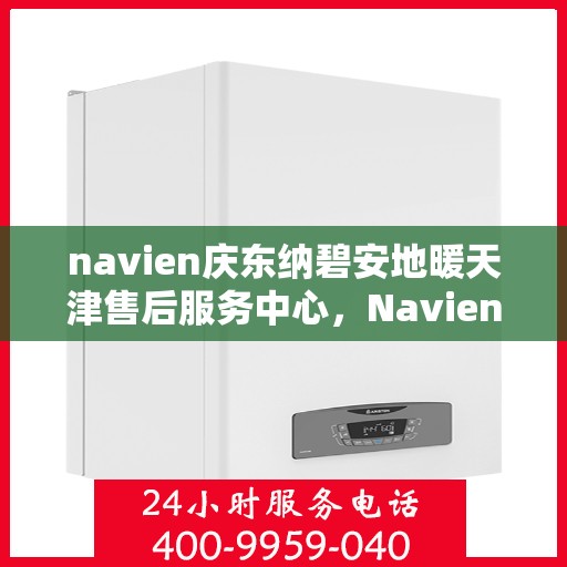 navien庆东纳碧安地暖天津售后服务中心，Navien庆东纳碧安地暖天津售后服务中心，专业维修，贴心服务
