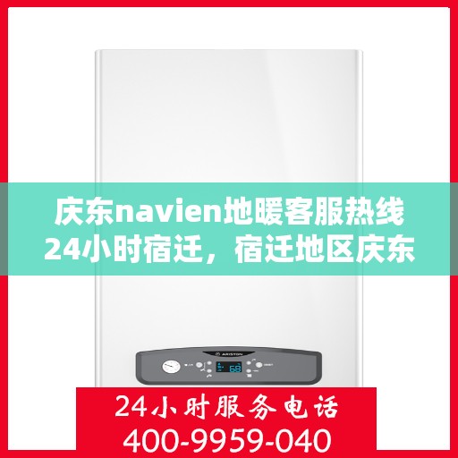 庆东navien地暖客服热线24小时宿迁，宿迁地区庆东Navien地暖全天候客服热线，暖心服务不打烊