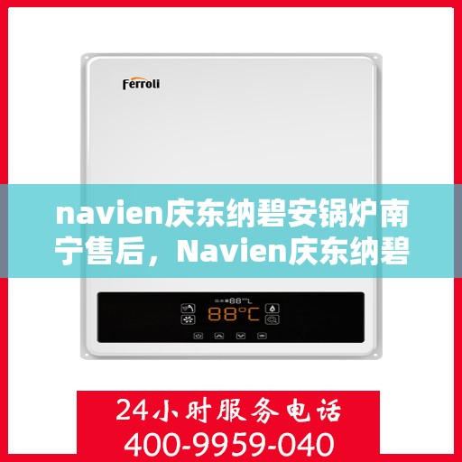 navien庆东纳碧安锅炉南宁售后，Navien庆东纳碧安锅炉南宁售后服务支持详解