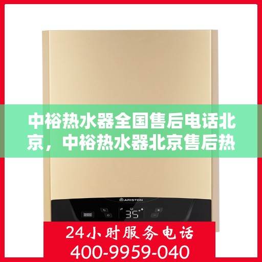 中裕热水器全国售后电话北京，中裕热水器北京售后热线及全国服务网点一览
