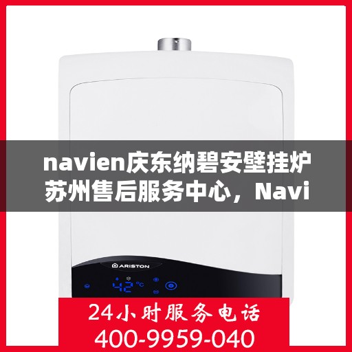 navien庆东纳碧安壁挂炉苏州售后服务中心，Navien庆东纳碧安壁挂炉苏州售后服务中心，专业维修与贴心服务