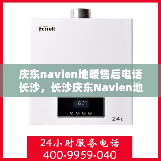 庆东navien地暖售后电话长沙，长沙庆东Navien地暖售后服务热线及电话支持