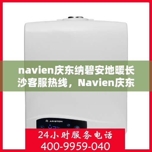 navien庆东纳碧安地暖长沙客服热线，Navien庆东纳碧安地暖长沙客服中心热线揭秘