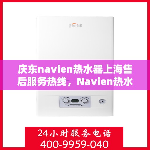 庆东navien热水器上海售后服务热线，Navien热水器上海售后服务热线，专业解决您的温暖难题