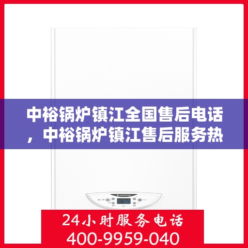 中裕锅炉镇江全国售后电话，中裕锅炉镇江售后服务热线公布，全国售后电话一键查询