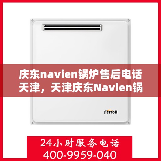 庆东navien锅炉售后电话天津，天津庆东Navien锅炉售后服务热线及电话查询