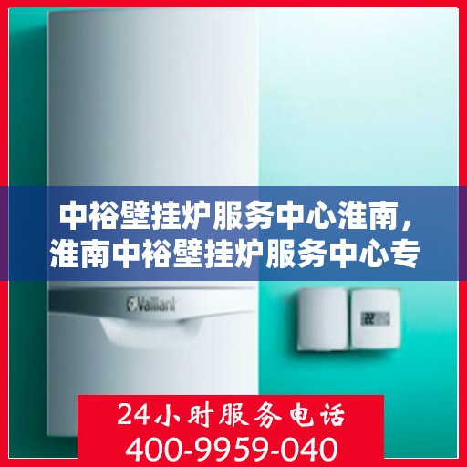 中裕壁挂炉服务中心淮南，淮南中裕壁挂炉服务中心专业维修与保养