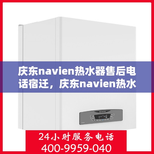 庆东navien热水器售后电话宿迁，庆东navien热水器宿迁售后专线及服务保障全解析