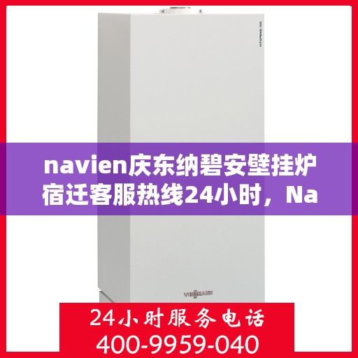 navien庆东纳碧安壁挂炉宿迁客服热线24小时，Navien庆东纳碧安壁挂炉宿迁客服热线全天候服务支持